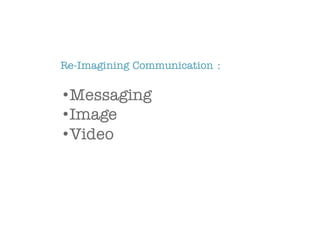 Re-Imagining Communication :
•Messaging
•Image
•Video