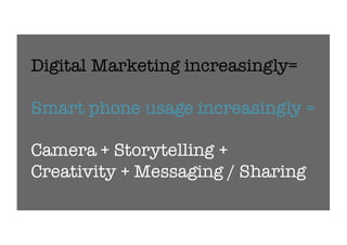 Digital Marketing increasingly=
Smart phone usage increasingly =
Camera + Storytelling +
Creativity + Messaging / Sharing