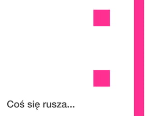 Coś się rusza...
                   :|
 
