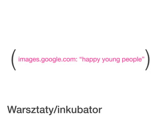 (   images.google.com: “happy young people”
                                              )

Warsztaty/inkubator
 