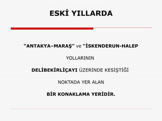ESKİ YILLARDA “ ANTAKYA–MARAŞ”  ve  “İSKENDERUN-HALEP YOLLARININ  DELİBEKİRLİÇAYI  ÜZERİNDE KESİŞTİĞİ  NOKTADA YER ALAN BİR KONAKLAMA YERİDİR. 