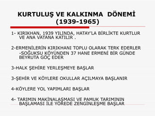KURTULUŞ VE KALKINMA  DÖNEMİ  (1939-1965) 1- KIRIKHAN, 1939 YILINDA, HATAY’LA BİRLİKTE KURTLUR VE ANA VATANA KATILIR . 2-ERMENİLERİN KIRIKHANI TOPLU OLARAK TERK EDERLER -SOĞUKSU KÖYÜNDEN 37 HANE ERMENİ BİR GÜNDE BEYRUTA GÖÇ EDER 3-HALK ŞEHİRE YERLEŞMEYE BAŞLAR 3-ŞEHİR VE KÖYLERE OKULLAR AÇILMAYA BAŞLANIR 4-KÖYLERE YOL YAPIMLARI BAŞLAR  4- TARIMIN MAKİNALAŞMASI VE PAMUK TARIMININ BAŞLAMASI İLE YÖREDE ZENGİNLEŞME BAŞLAR 