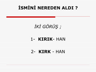 İSMİNİ NEREDEN ALDI ? İKİ GÖRÜŞ ; 1-   KIRIK - HAN 2-   KIRK  - HAN 