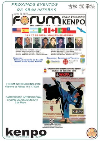 PROXIMOS EVENTOS
          DE GRAN INTERES




 FORUM INTERNACIONAL 2010
Vilanova de Arousa 16 y 17 Abril



CAMPEONATO INTERNACIONAL
 CIUDAD DE ALMADEN 2010
      8 de Mayo




kenpo
KOSHO RYU MITOSE
                          Mag
                              az   ine
 