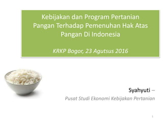 Kebijakan dan Program Pertanian
Pangan Terhadap Pemenuhan Hak Atas
Pangan Di Indonesia
KRKP Bogor, 23 Agutsus 2016
Syahyuti –
Pusat Studi Ekonomi Kebijakan Pertanian
1
 
