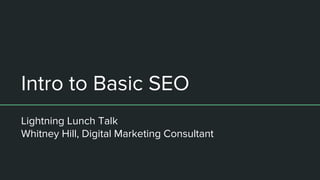 Intro to Basic SEO
Lightning Lunch Talk
Whitney Hill, Digital Marketing Consultant
 