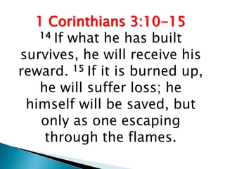 1 Corinthians 3:10-15
   14 If what he has built

survives, he will receive his
reward. 15 If it is burned up,
   he will suffer loss; he
 himself will be saved, but
   only as one escaping
    through the flames.
 
