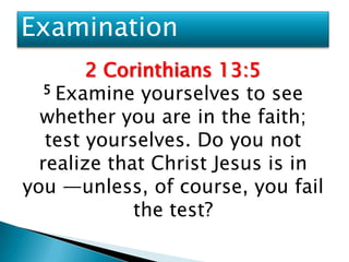 Examination
        2 Corinthians 13:5
   5 Examine yourselves to see

  whether you are in the faith;
   test yourselves. Do you not
  realize that Christ Jesus is in
you —unless, of course, you fail
             the test?
 