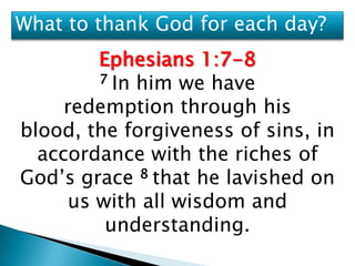 What to thank God for each day?
         Ephesians 1:7-8
         7 In him we have

     redemption through his
blood, the forgiveness of sins, in
  accordance with the riches of
God’s grace 8 that he lavished on
      us with all wisdom and
          understanding.
 