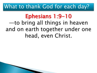 What to thank God for each day?
       Ephesians 1:9-10
 —to bring all things in heaven
and on earth together under one
       head, even Christ.
 