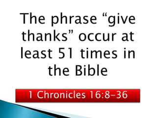 The phrase “give
thanks” occur at
least 51 times in
    the Bible
 1 Chronicles 16:8-36
 