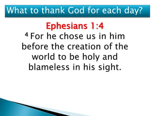 What to thank God for each day?
          Ephesians 1:4
    4 For he chose us in him

   before the creation of the
      world to be holy and
     blameless in his sight.
 