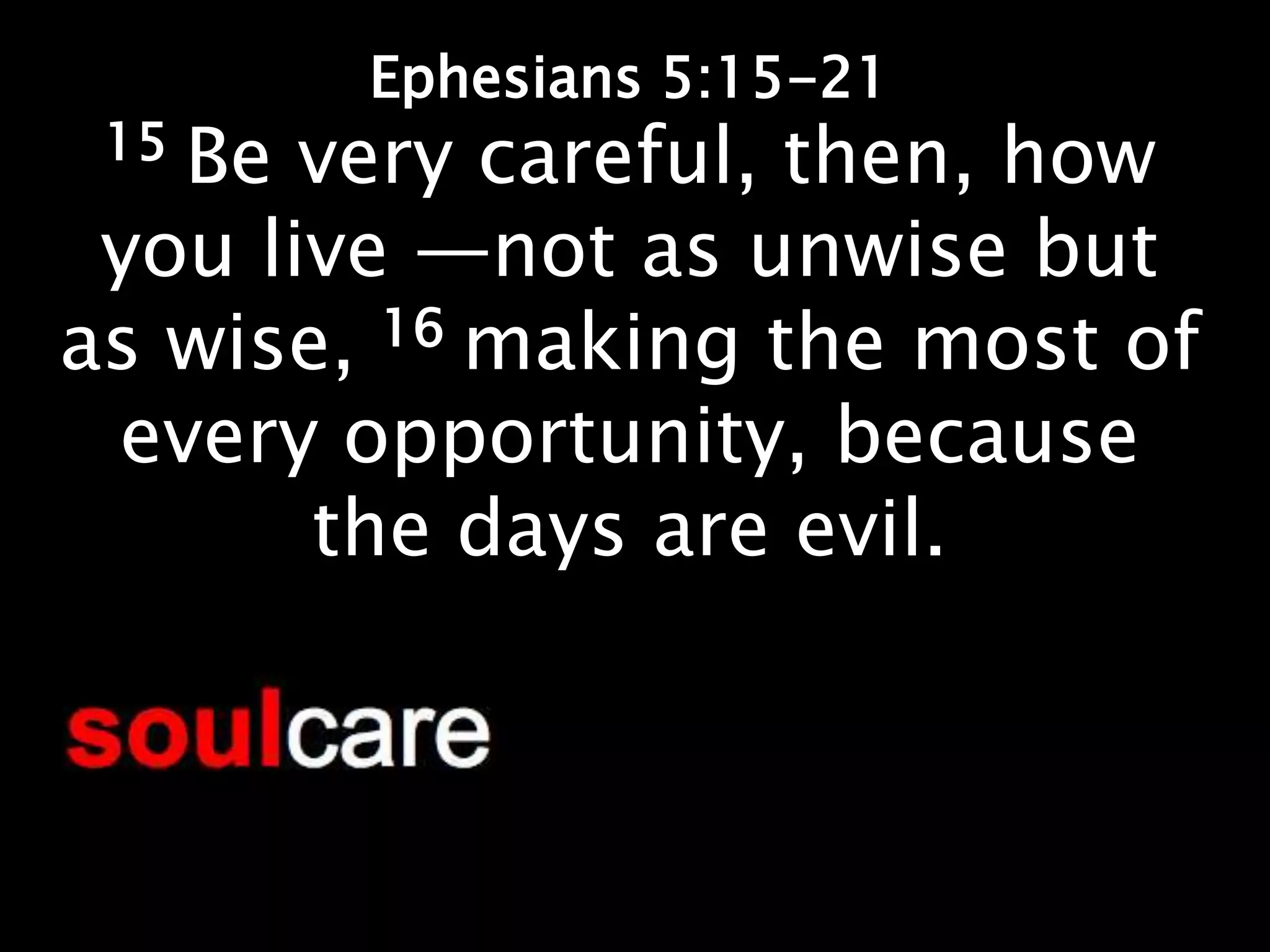 Ephesians 5:15-21
 15Be very careful, then, how
 you live —not as unwise but
as wise, 16 making the most of
 every opportunity, because
       the days are evil.
 