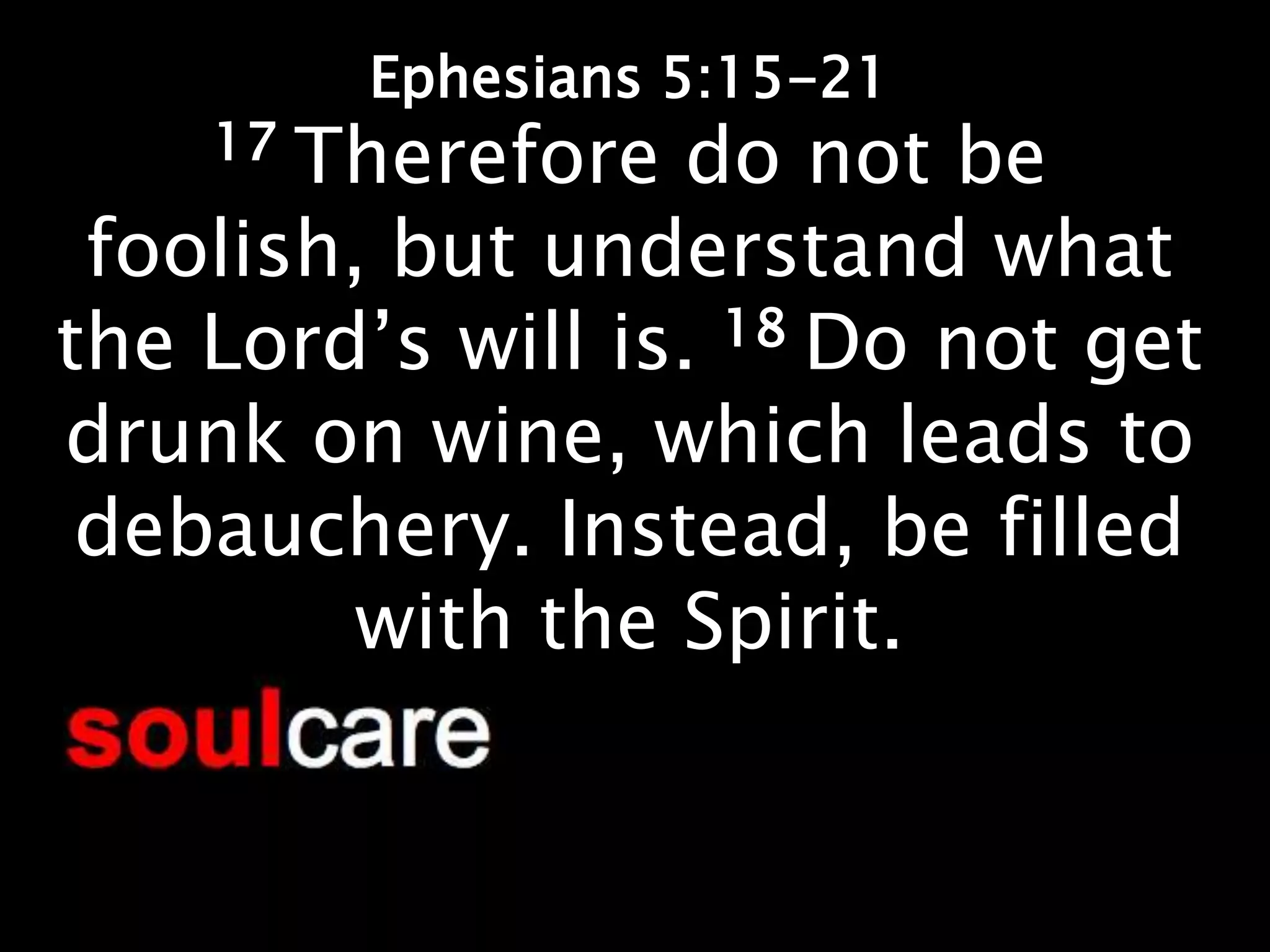 Ephesians 5:15-21
    17 Therefore do not be
 foolish, but understand what
the Lord’s will is. 18 Do not get
drunk on wine, which leads to
 debauchery. Instead, be filled
         with the Spirit.
 