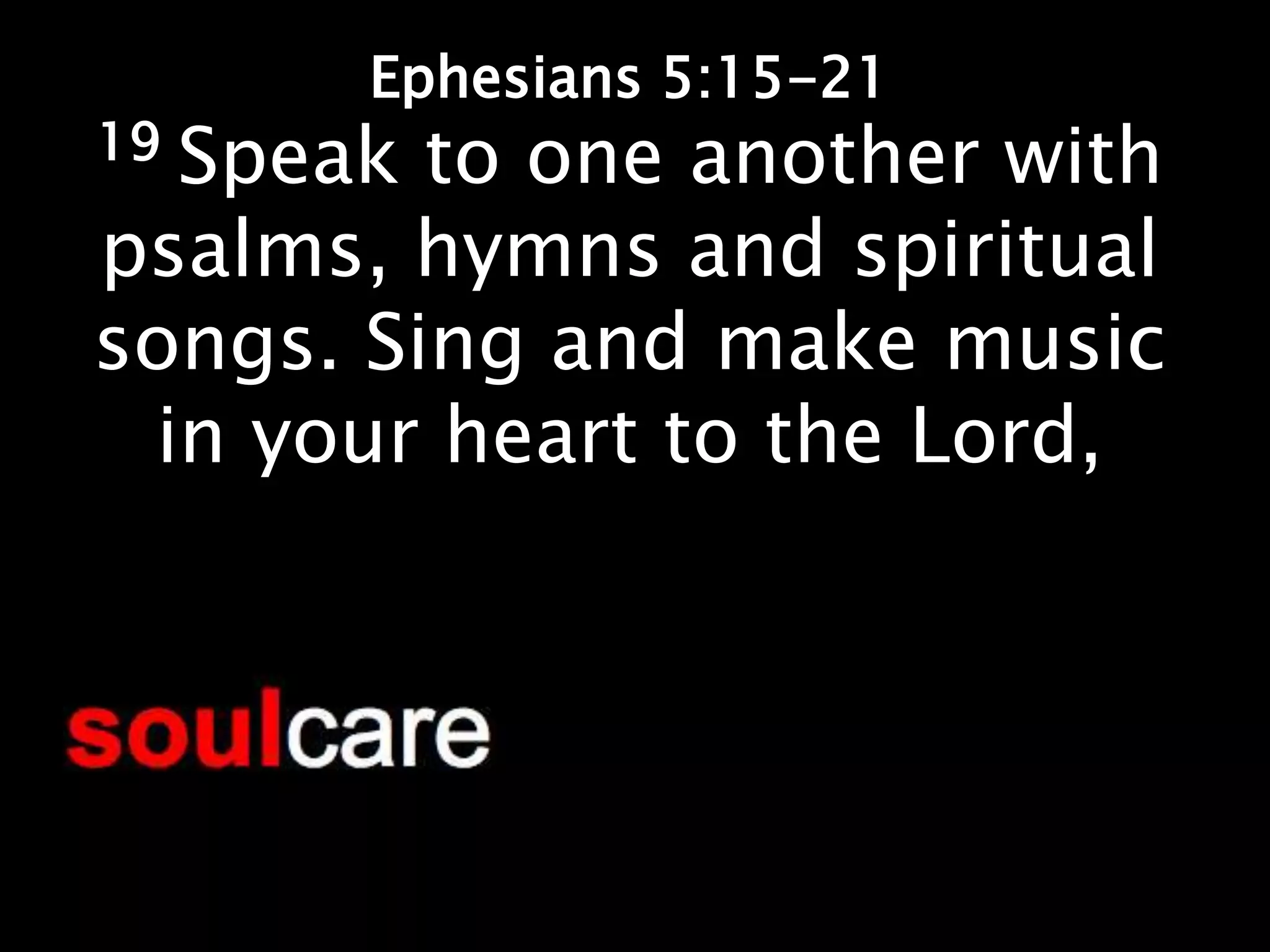 Ephesians 5:15-21
19Speak to one another with
psalms, hymns and spiritual
songs. Sing and make music
 in your heart to the Lord,
 