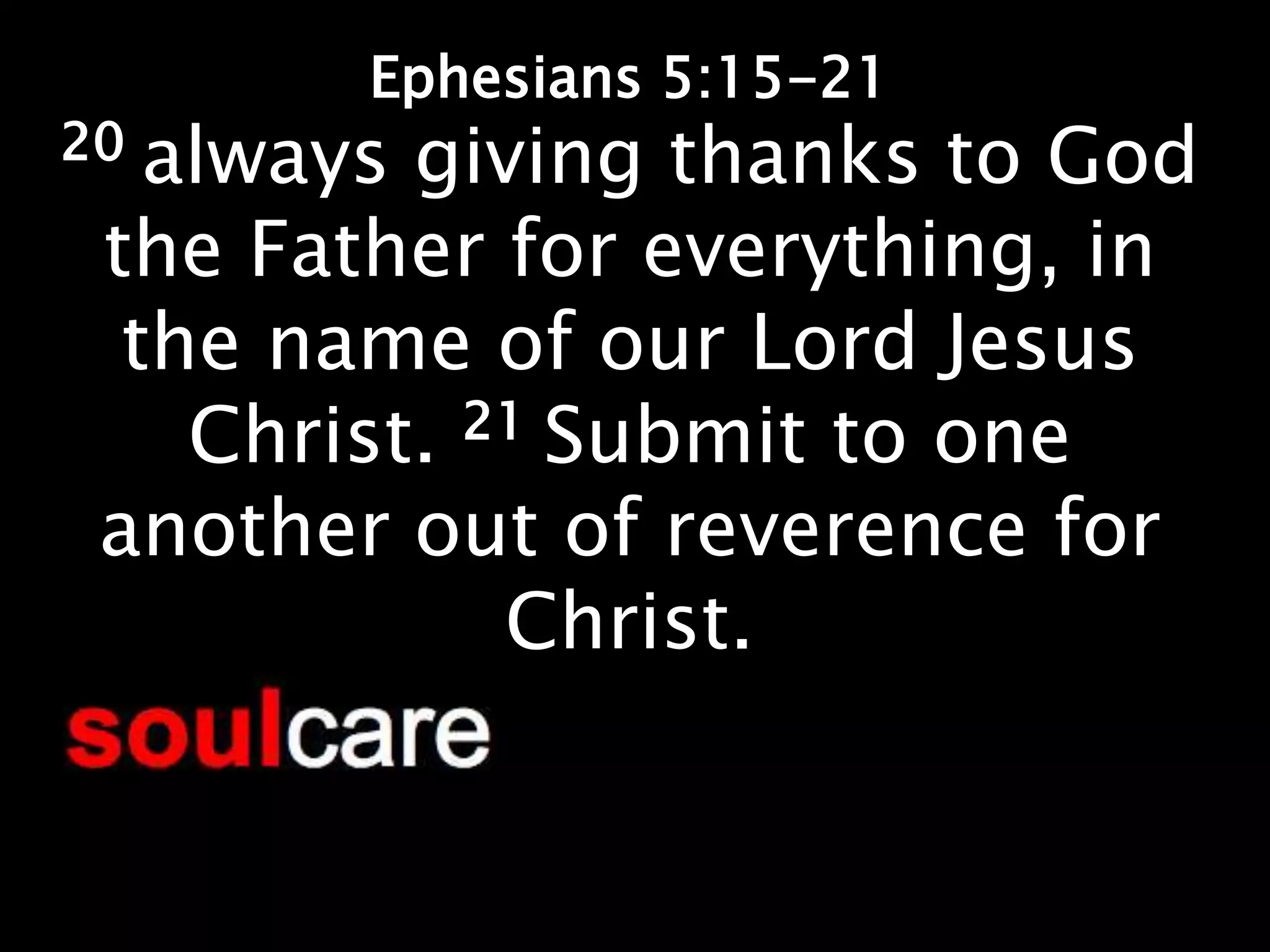 Ephesians 5:15-21
20 always giving thanks to God
 the Father for everything, in
  the name of our Lord Jesus
    Christ. 21 Submit to one
 another out of reverence for
             Christ.
 