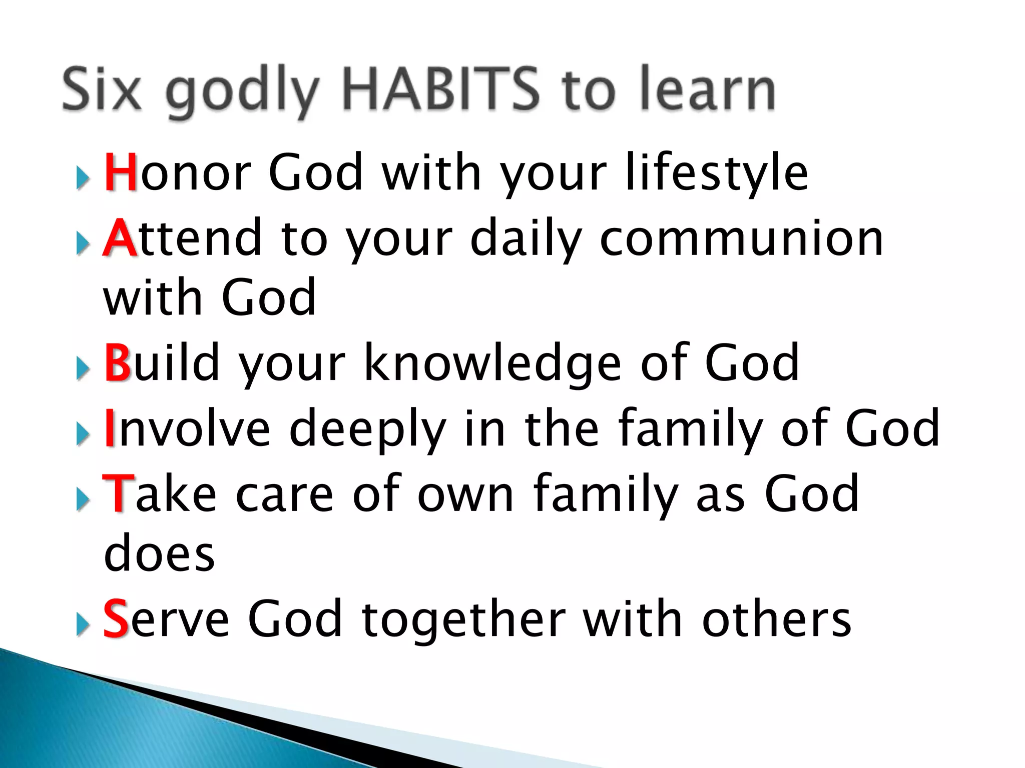  Honor God with your lifestyle
 Attend to your daily communion
  with God
 Build your knowledge of God
 Involve deeply in the family of God
 Take care of own family as God
  does
 Serve God together with others
 