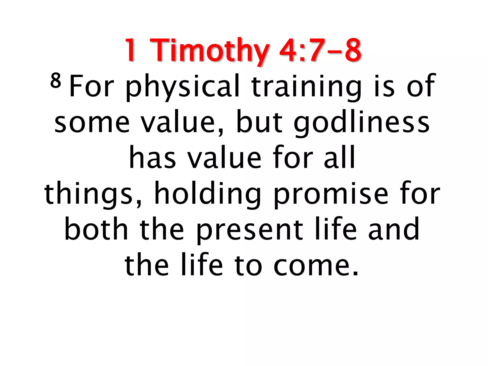 1 Timothy 4:7-8
 8 For physical training is of

 some value, but godliness
       has value for all
things, holding promise for
  both the present life and
       the life to come.
 