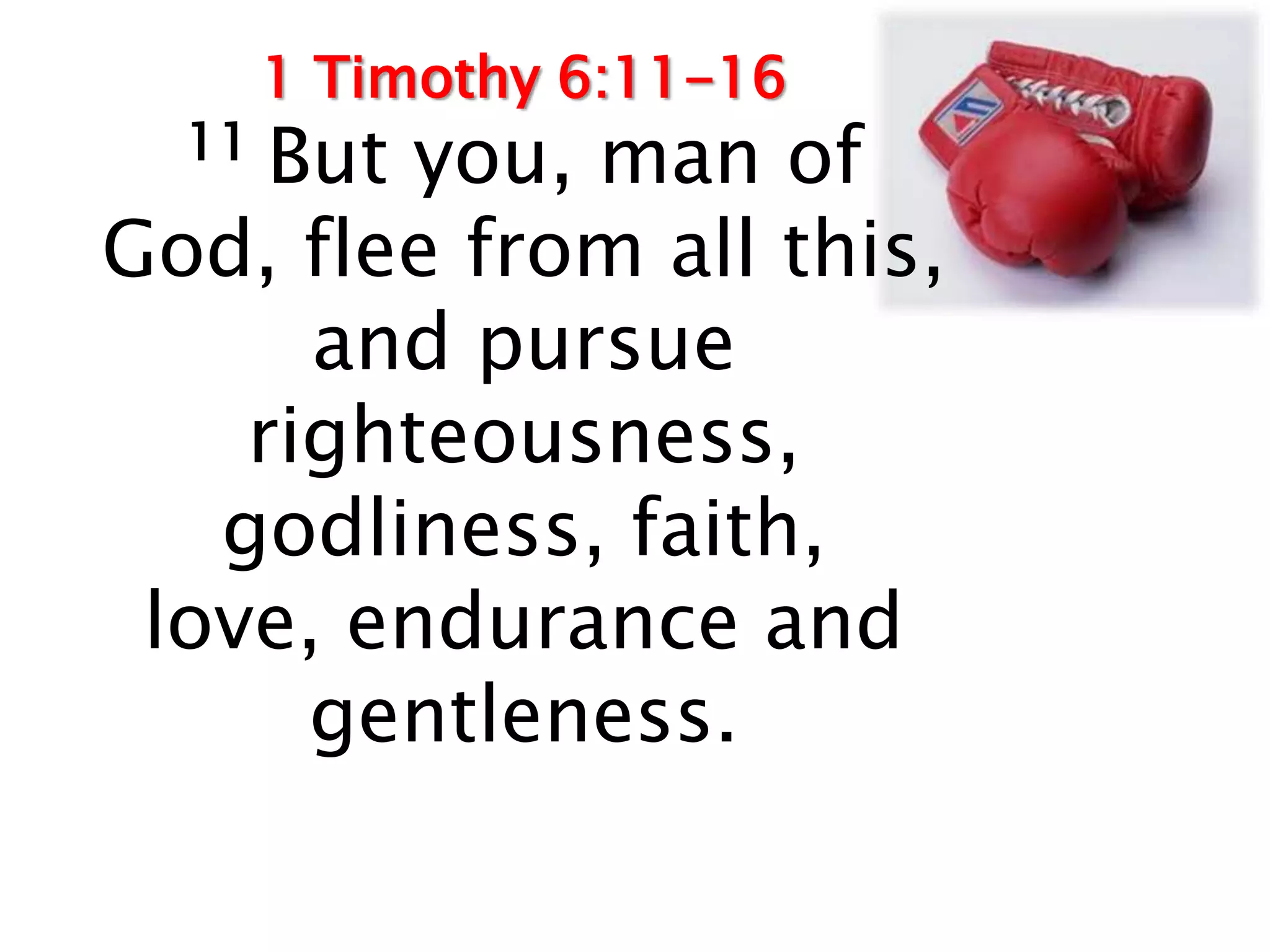 1 Timothy 6:11-16
  11 But you, man of
God, flee from all this,
      and pursue
    righteousness,
   godliness, faith,
 love, endurance and
      gentleness.
 