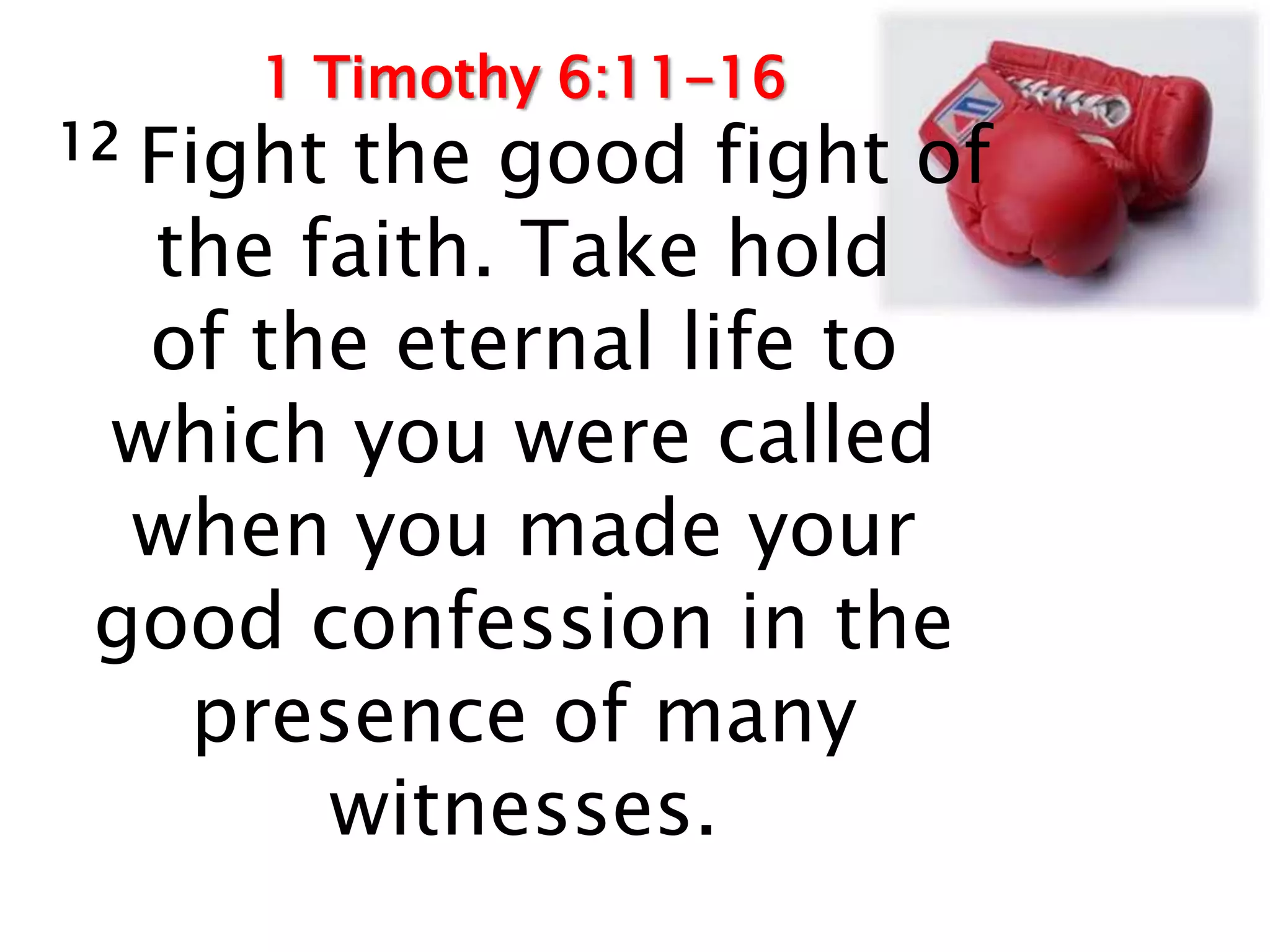 1 Timothy 6:11-16
12Fight the good fight of
  the faith. Take hold
  of the eternal life to
 which you were called
  when you made your
 good confession in the
   presence of many
       witnesses.
 