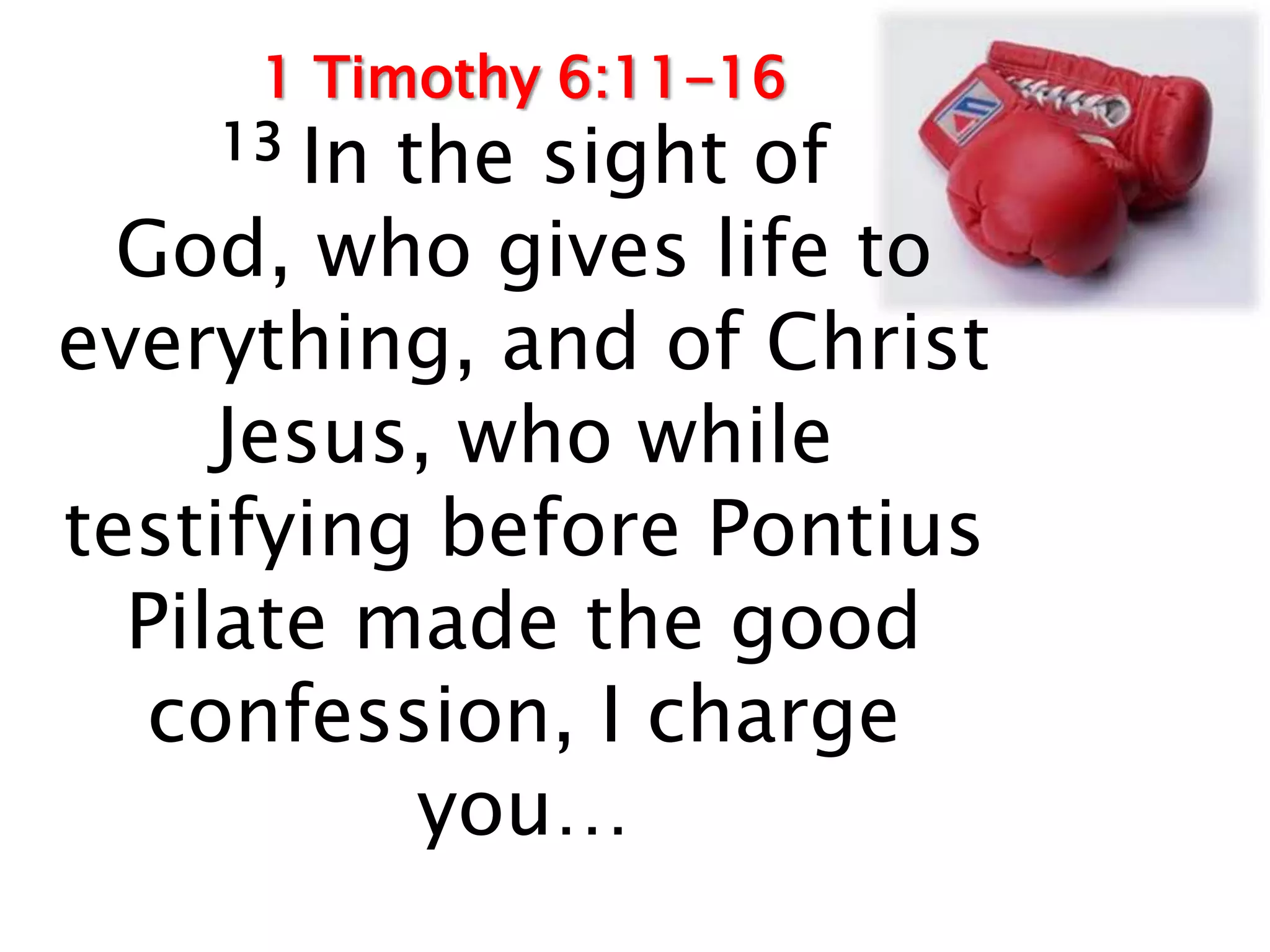 1 Timothy 6:11-16
    13 In the sight of
  God, who gives life to
everything, and of Christ
     Jesus, who while
testifying before Pontius
  Pilate made the good
   confession, I charge
           you…
 