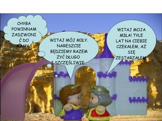 WITAJ MOJA MIŁA! TYLE LAT NA CIEBIE CZEKAŁEM, AŻ SIĘ ZESTARZAŁEM. WITAJ MÓJ MIŁY. NARESZCIE BĘDZIEMY RAZEM ŻYĆ DŁUGO  I SZCZĘŚLIWIE.  CHYBA POWINNAM ZADZWONIĆ DO MAMY… 