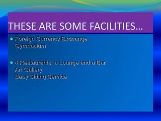 THESE ARE SOME FACILITIES…
 Foreign Currency Exchange

Gymnasium
 4 Restaurants, a Lounge and a Bar

Art Gallery
Baby Sitting Service

 