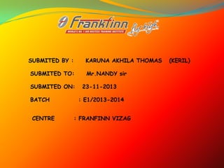 SUBMITED BY :

KARUNA AKHILA THOMAS

SUBMITED TO:
SUBMITED ON:
BATCH
CENTRE

Mr.NANDY sir
23-11-2013
: E1/2013-2014

: FRANFINN VIZAG

(KERIL)

 