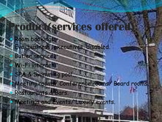 Product(services offered):
 Room bookings –

Eva, business, executives, disabled.

 Butler service.
 Wi-Fi internet.
 SPA & Swimming pool.
 Meeting rooms/ Conference rooms/ Board rooms.
 Restaurants & Bars.
 Meetings and Events/ Luxury events.

 