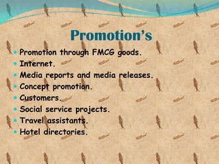 Promotion’s
 Promotion through FMCG goods.
 Internet.
 Media reports and media releases.
 Concept promotion.

 Customers.
 Social service projects.
 Travel assistants.

 Hotel directories.

 