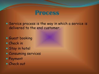 Process
 Service process is the way in which a service is

delivered to the end customer.

 Guest booking

 Check in
 Stay in hotel
 Consuming services

 Payment
 Check out

 