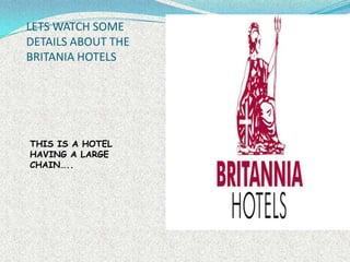 LETS WATCH SOME
DETAILS ABOUT THE
BRITANIA HOTELS

THIS IS A HOTEL
HAVING A LARGE
CHAIN…..

 