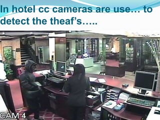 In hotel cc cameras are use… to
detect the theaf’s…..

 