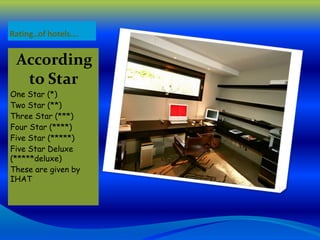 Rating..of hotels….

According
to Star
One Star (*)
Two Star (**)
Three Star (***)
Four Star (****)
Five Star (*****)
Five Star Deluxe
(*****deluxe)
These are given by
IHAT

 