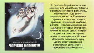 В. Королів-Старий написав цю
книжечку для українських дітей за
сюжетами світового фольклору,
наблизивши їх до реалій
українського життя. Головними
героями в казках виступають
вродливі, працьовиті, люблячі
дівчата. Письменник вважав, що
змальовані в творах благородні
почуття та високі ідеали потрібні
людині так само, як чарівне
намисто для прикраси, бо вони
збагачують і очищають душу,
дають змогу повноцінно
розвиватися особистості й
гармонійно сприймати світ.
 