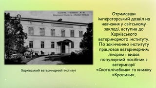 Отримавши
імператорський дозвіл на
навчання у світському
закладі, вступив до
Харківського
ветеринарного інституту.
По закінченню інституту
працював ветеринарним
лікарем і видав
популярний посібник з
ветеринарії
«Скотолічебник» та книжку
«Кролики».
Харківський ветеринарний інститут
 