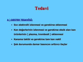 Tedavi A ) DESTEK TEDAVİSİ: Sıvı elektrolit izlenmesi ve gerekirse eklenmesi Kan değerlerinin izlenmesi ve gerekirse eksik olan kan ürünlerinin ( plazma, trombosit ) eklenmesi  Kanama takibi ve gerekirse tam kan nakli Şok durumunda damar basıncını arttırıcı ilaçlar 