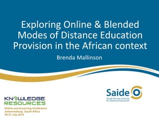 Exploring Online & Blended
Modes of Distance Education
Provision in the African context
Brenda Mallinson
Online and eLearning Conference
Johannesburg, South Africa
30-31 July 2014
 