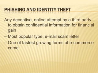 PHISHING AND IDENTITY THEFT

Any deceptive, online attempt by a third party
  to obtain confidential information for financial
  gain
– Most popular type: e-mail scam letter
– One of fastest growing forms of e-commerce
  crime
 