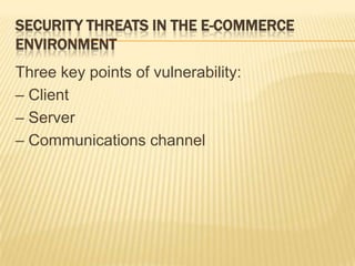 SECURITY THREATS IN THE E-COMMERCE
ENVIRONMENT
Three key points of vulnerability:
– Client
– Server
– Communications channel
 