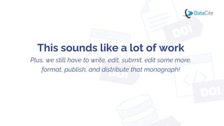 This sounds like a lot of work
Plus, we still have to write, edit, submit, edit some more,
format, publish, and distribute that monograph!
 