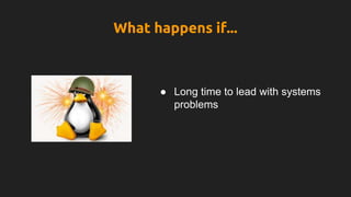 What happens if...
● Long time to lead with systems
problems
 