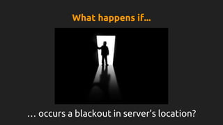 … occurs a blackout in server’s location?
What happens if...
 