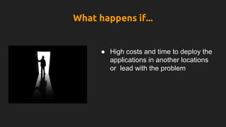 What happens if...
● High costs and time to deploy the
applications in another locations
or lead with the problem
 