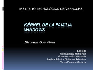 KÉRNEL DE LA FAMILIA
WINDOWS
Sistemas Operativos
INSTITUTO TECNOLÓGICO DE VERACURZ
Equipo:
Jaen Marquez Mario Ivan
Gutierr...