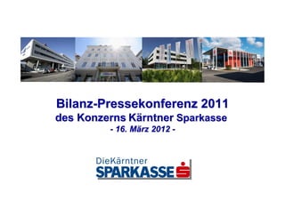 Bilanz-Pressekonferenz 2011
des Konzerns Kärntner Sparkasse
         - 16. März 2012 -
 