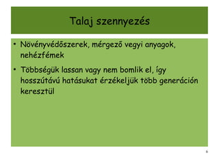 Talaj szennyezés

●
    Növényvédőszerek, mérgező vegyi anyagok,
    nehézfémek
●
    Többségük lassan vagy nem bomlik el, így
    hosszútávú hatásukat érzékeljük több generáción
    keresztül




                                                      6
 