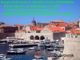 Borgin Dubrovnik er oft kölluð Perla Adríahafsins
• Gamli bærinn var fullkláraður á 13.öld
– hefur haldist að mestu óbreyttur síðan

• Milljónir ferðamanna koma þangað á ári hverju

Dubrovnik

 