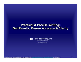 Practical & Precise Writing:
                 Get Results; Ensure Accuracy & Clarity


                                                              pwd consulting, inc
                                                                   www.pwdconsulting.com
                                                                     ajlink@earthlink.net




©Copyright 2006. All rights reserved. PWD Consulting, Inc. www.pwdconsulting.com ajlink@earthlink.net 917-324-6441   1
 