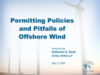 Permitting Policies
  and Pitfalls of
  Offshore Wind
            Presented By
            Katherine A. Roek
            STOEL RIVES LLP


            May 5, 2009
 